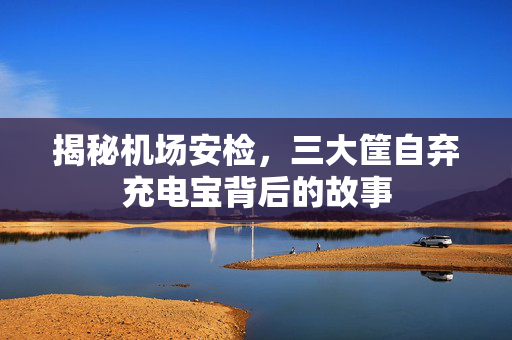 揭秘机场安检，三大筐自弃充电宝背后的故事