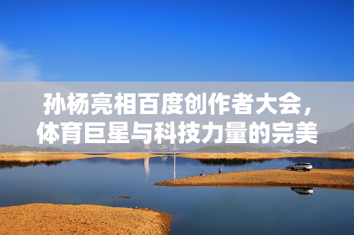孙杨亮相百度创作者大会，体育巨星与科技力量的完美融合