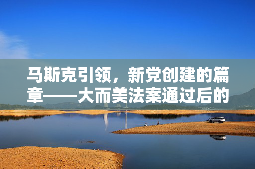 马斯克引领，新党创建的篇章——大而美法案通过后的未来