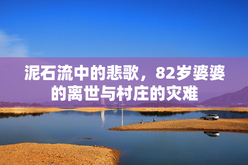 泥石流中的悲歌，82岁婆婆的离世与村庄的灾难