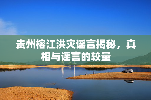 贵州榕江洪灾谣言揭秘，真相与谣言的较量