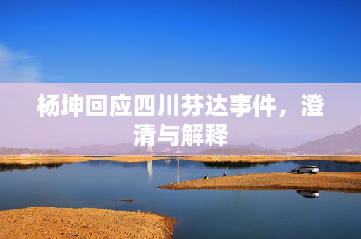 杨坤回应四川芬达事件，澄清与解释