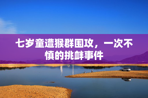 七岁童遭猴群围攻，一次不慎的挑衅事件