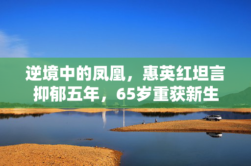 逆境中的凤凰，惠英红坦言抑郁五年，65岁重获新生