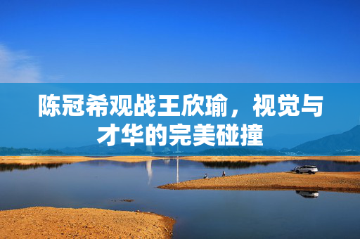 陈冠希观战王欣瑜，视觉与才华的完美碰撞