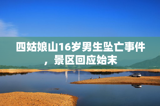 四姑娘山16岁男生坠亡事件，景区回应始末