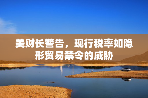 美财长警告，现行税率如隐形贸易禁令的威胁