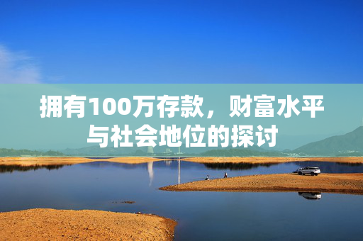 拥有100万存款，财富水平与社会地位的探讨