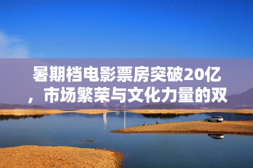 暑期档电影票房突破20亿，市场繁荣与文化力量的双重胜利