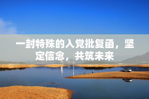 一封特殊的入党批复函，坚定信念，共筑未来