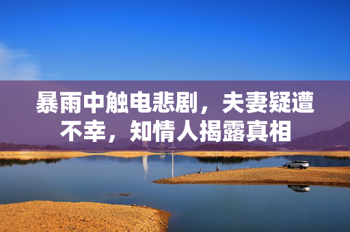 暴雨中触电悲剧，夫妻疑遭不幸，知情人揭露真相
