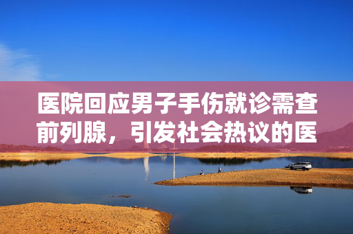医院回应男子手伤就诊需查前列腺，引发社会热议的医疗事件