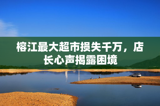 榕江最大超市损失千万，店长心声揭露困境
