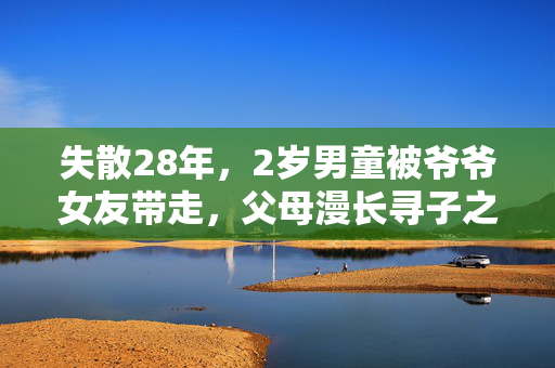 失散28年，2岁男童被爷爷女友带走，父母漫长寻子之路