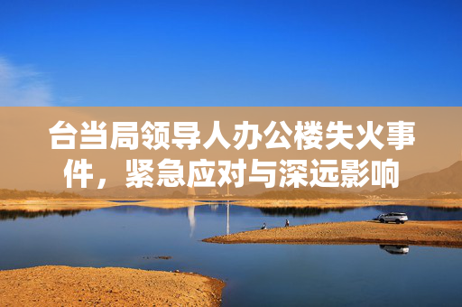台当局领导人办公楼失火事件，紧急应对与深远影响