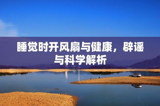 睡觉时开风扇与健康，辟谣与科学解析