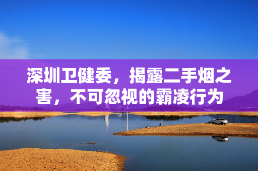 深圳卫健委，揭露二手烟之害，不可忽视的霸凌行为