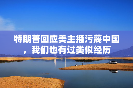 特朗普回应美主播污蔑中国，我们也有过类似经历