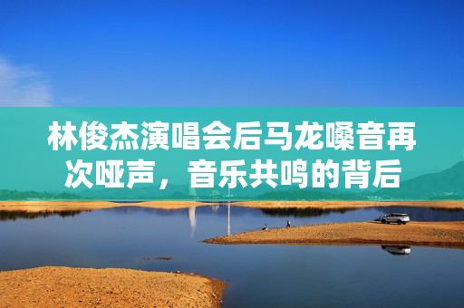 林俊杰演唱会后马龙嗓音再次哑声，音乐共鸣的背后
