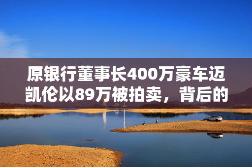 原银行董事长400万豪车迈凯伦以89万被拍卖，背后的故事与启示