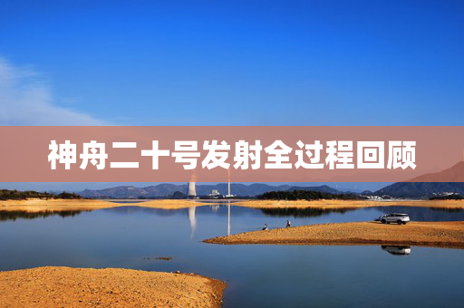 神舟二十号发射全过程回顾