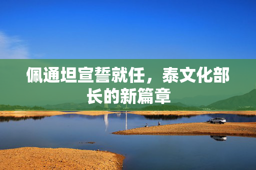 佩通坦宣誓就任，泰文化部长的新篇章