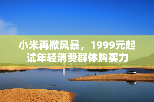 小米再掀风暴，1999元起试年轻消费群体购买力