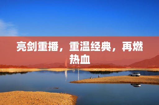 亮剑重播，重温经典，再燃热血