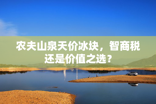 农夫山泉天价冰块，智商税还是价值之选？