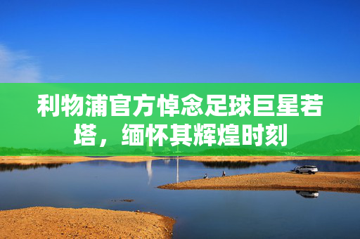 利物浦官方悼念足球巨星若塔，缅怀其辉煌时刻