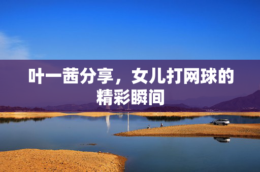 叶一茜分享，女儿打网球的精彩瞬间