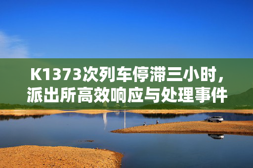 K1373次列车停滞三小时，派出所高效响应与处理事件