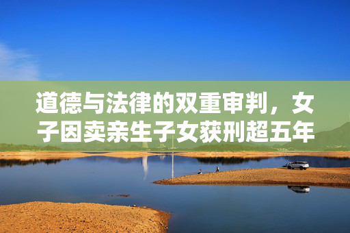 道德与法律的双重审判，女子因卖亲生子女获刑超五年