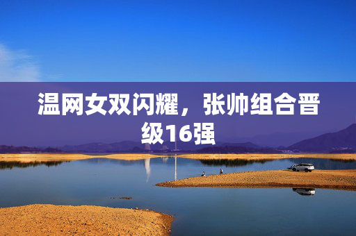 温网女双闪耀，张帅组合晋级16强