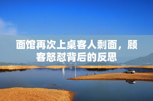 面馆再次上桌客人剩面，顾客怒怼背后的反思