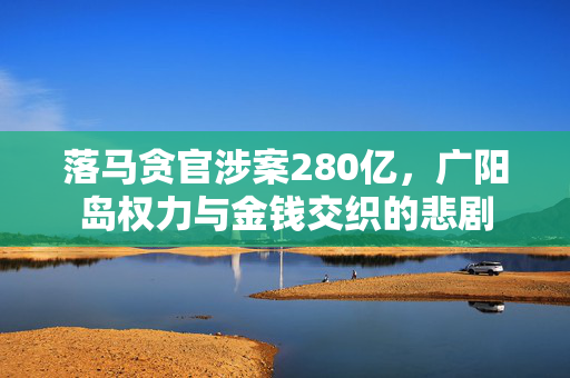 落马贪官涉案280亿，广阳岛权力与金钱交织的悲剧