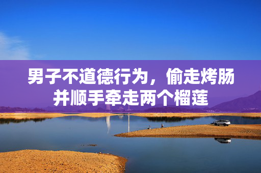 男子不道德行为，偷走烤肠并顺手牵走两个榴莲