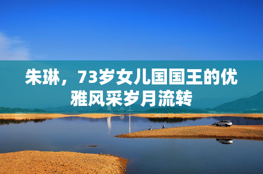 朱琳，73岁女儿国国王的优雅风采岁月流转