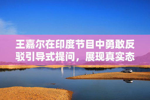 王嘉尔在印度节目中勇敢反驳引导式提问，展现真实态度与实力