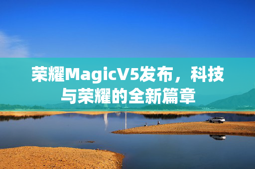 荣耀MagicV5发布，科技与荣耀的全新篇章