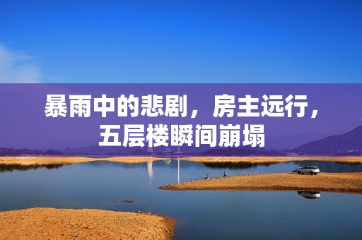 暴雨中的悲剧，房主远行，五层楼瞬间崩塌