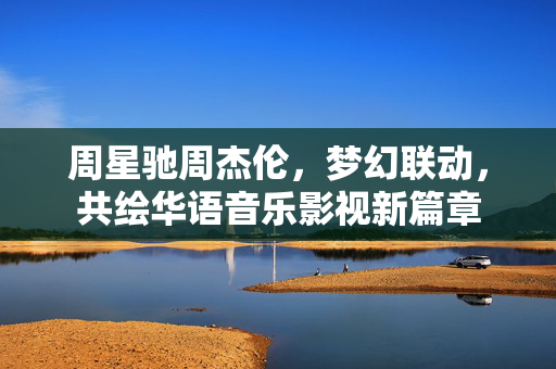 周星驰周杰伦，梦幻联动，共绘华语音乐影视新篇章