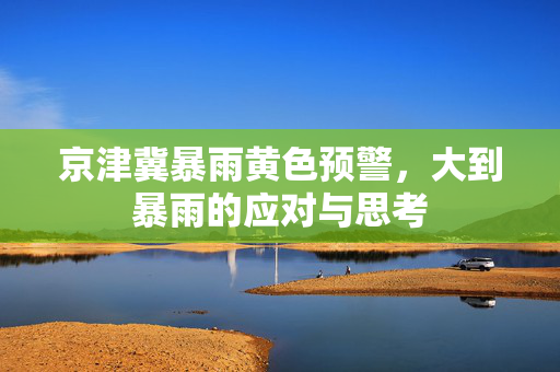 京津冀暴雨黄色预警，大到暴雨的应对与思考