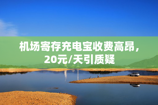 机场寄存充电宝收费高昂，20元/天引质疑