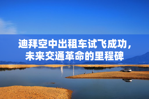 迪拜空中出租车试飞成功，未来交通革命的里程碑
