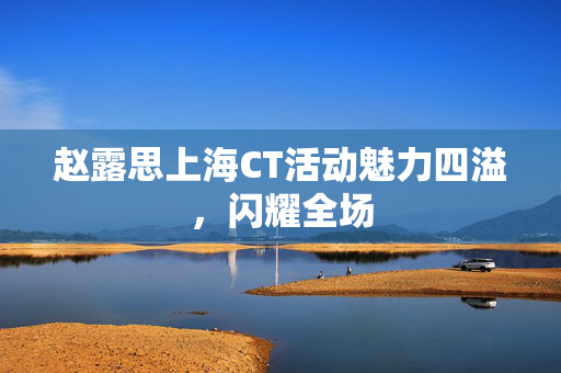 赵露思上海CT活动魅力四溢，闪耀全场