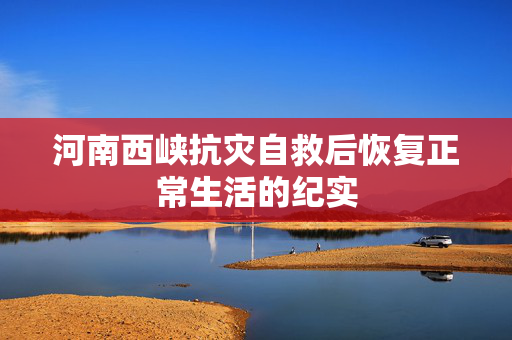 河南西峡抗灾自救后恢复正常生活的纪实