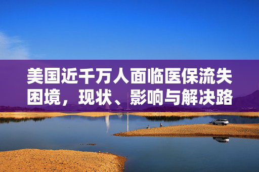 美国近千万人面临医保流失困境，现状、影响与解决路径