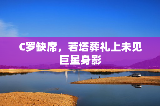 C罗缺席，若塔葬礼上未见巨星身影
