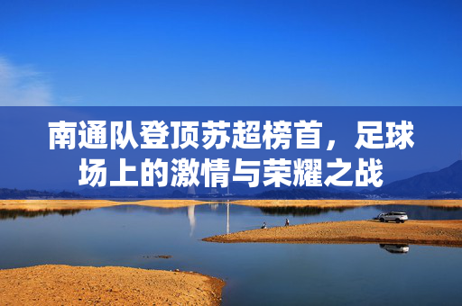 南通队登顶苏超榜首，足球场上的激情与荣耀之战